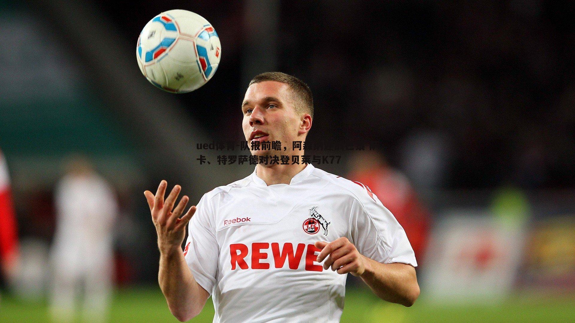 ued体育-队报前瞻，阿森纳迎战巴黎 萨卡、特罗萨德对决登贝莱与K77