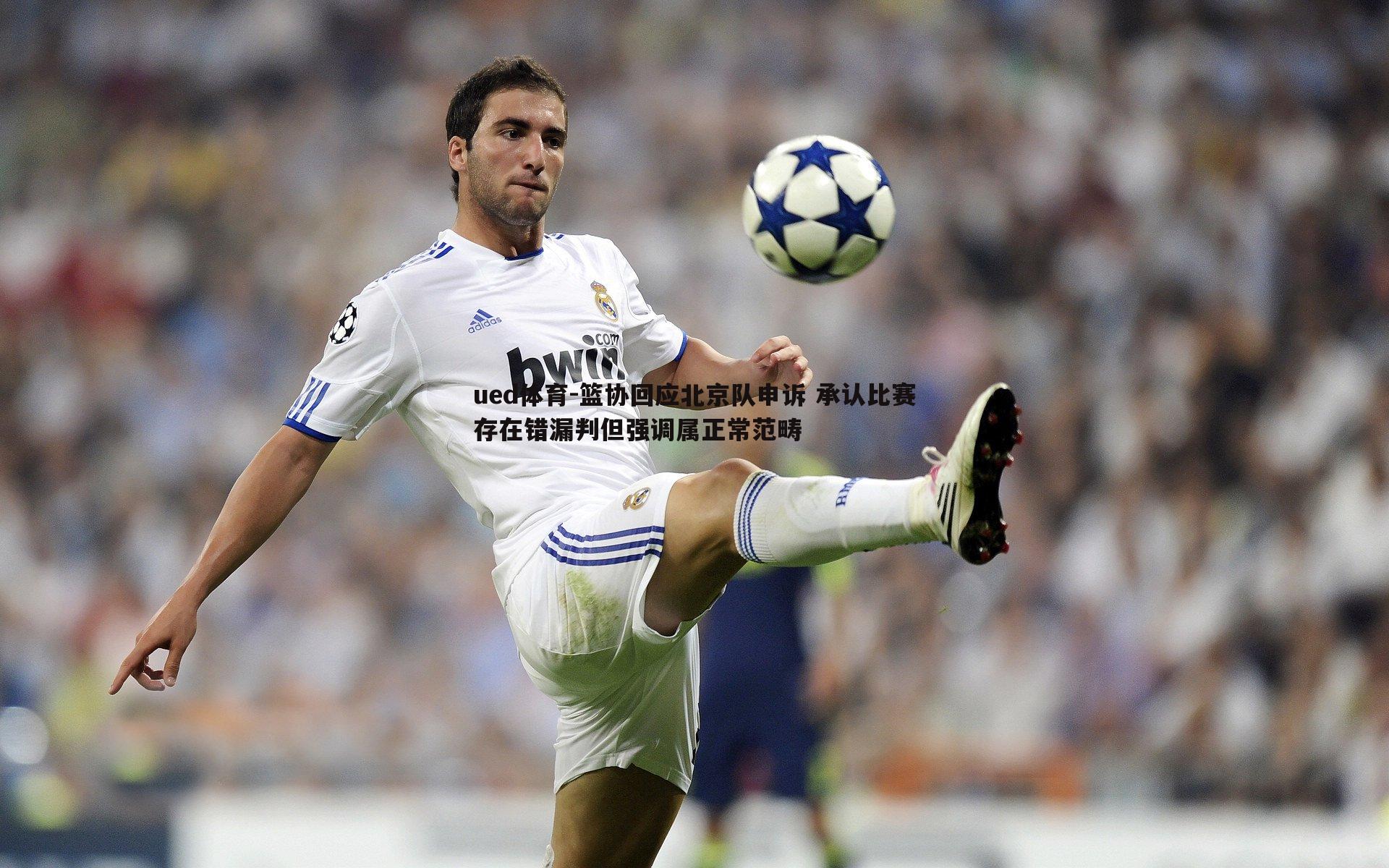 ued体育-篮协回应北京队申诉 承认比赛存在错漏判但强调属正常范畴