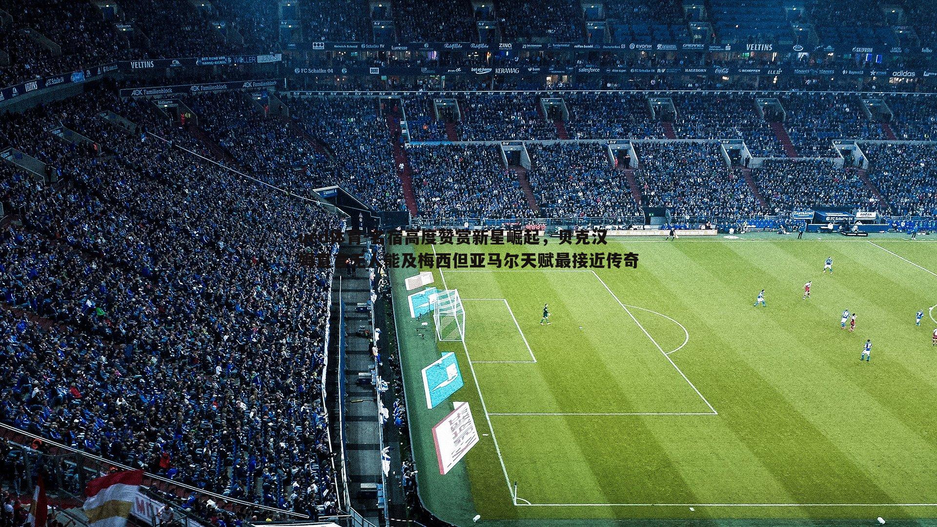 ued体育-名宿高度赞赏新星崛起，贝克汉姆直言无人能及梅西但亚马尔天赋最接近传奇