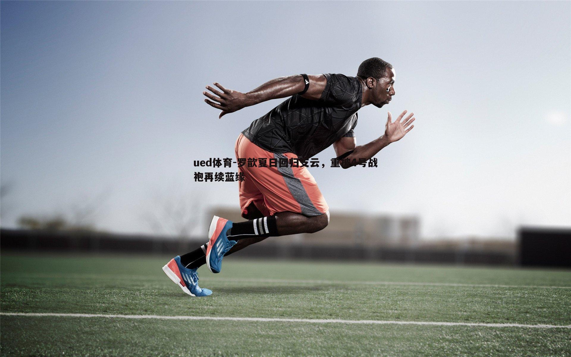 ued体育-罗歆夏日回归支云，重披4号战袍再续蓝缘