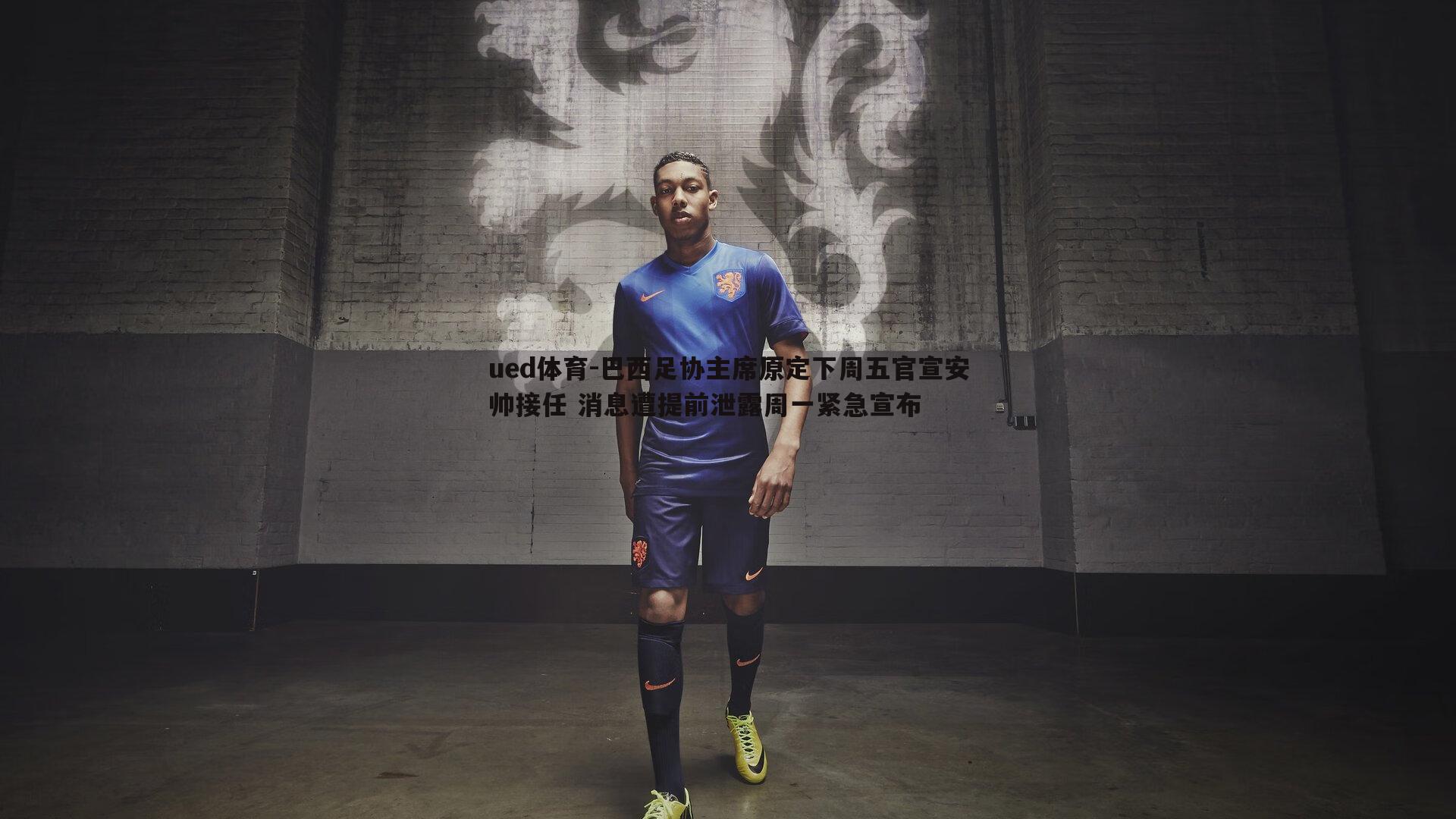 ued体育-巴西足协主席原定下周五官宣安帅接任 消息遭提前泄露周一紧急宣布