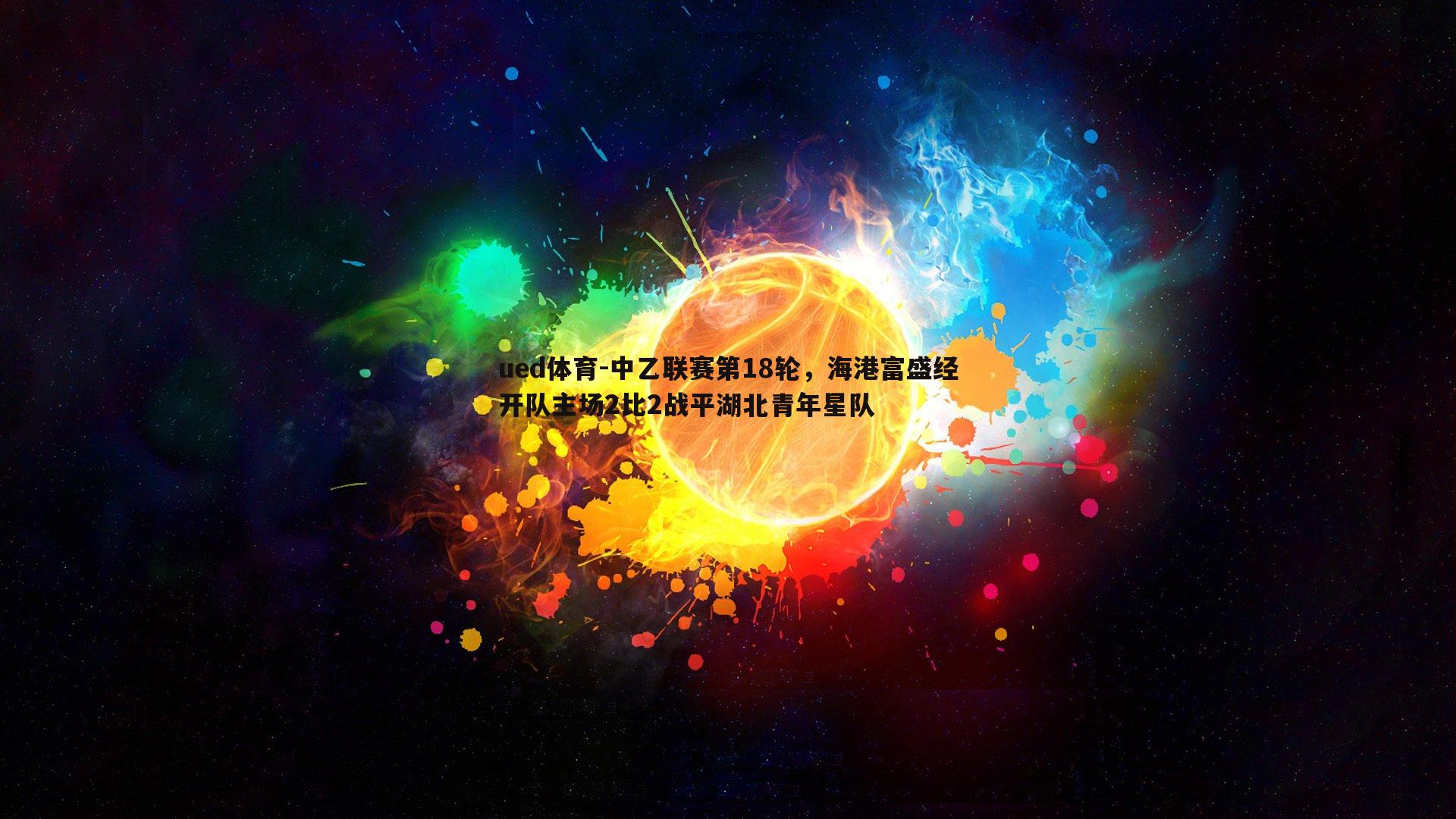 中乙联赛第18轮，海港富盛经开队主场2比2战平湖北青年星队