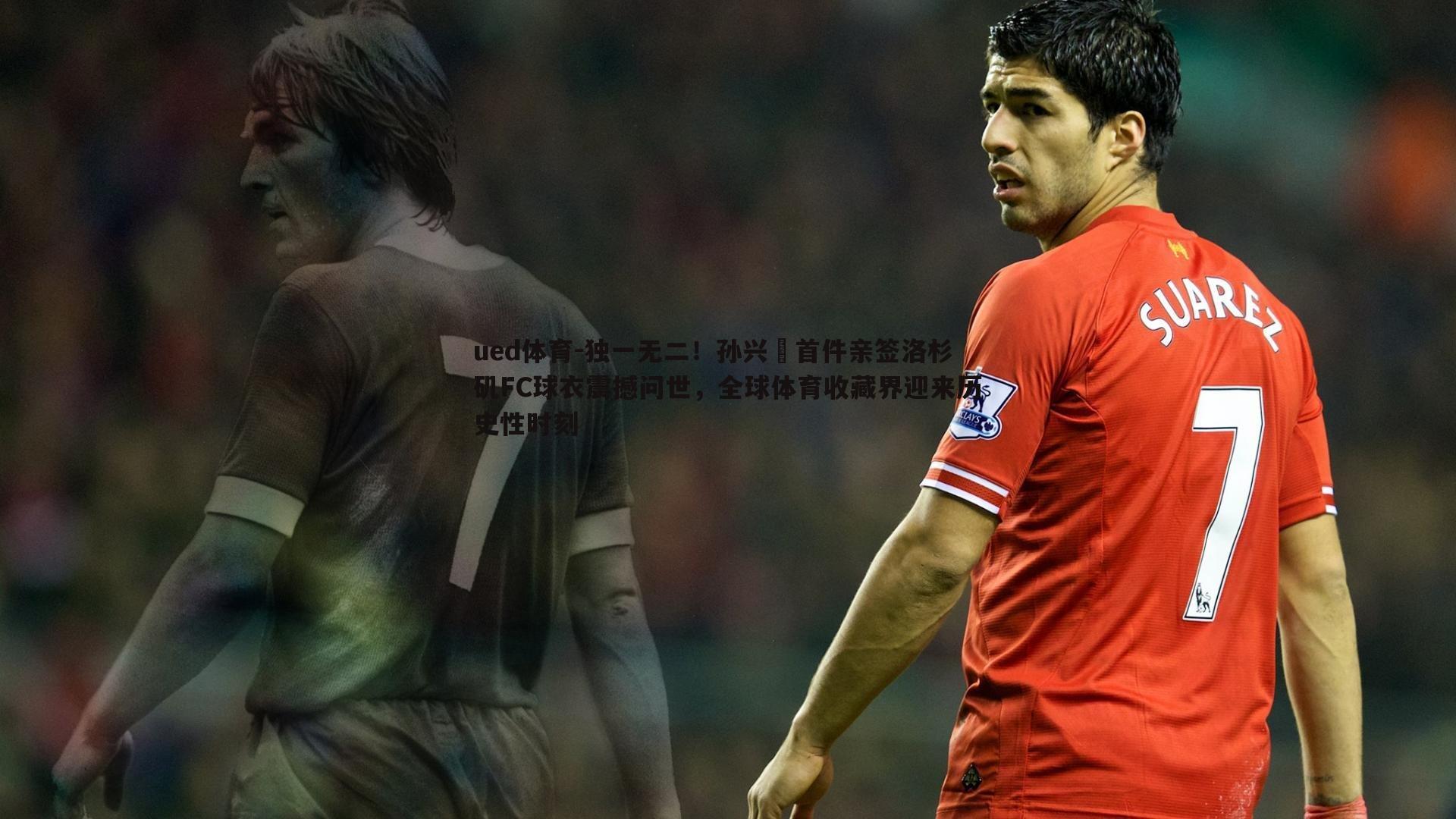 ued体育-独一无二！孙兴慜首件亲签洛杉矶FC球衣震撼问世，全球体育收藏界迎来历史性时刻