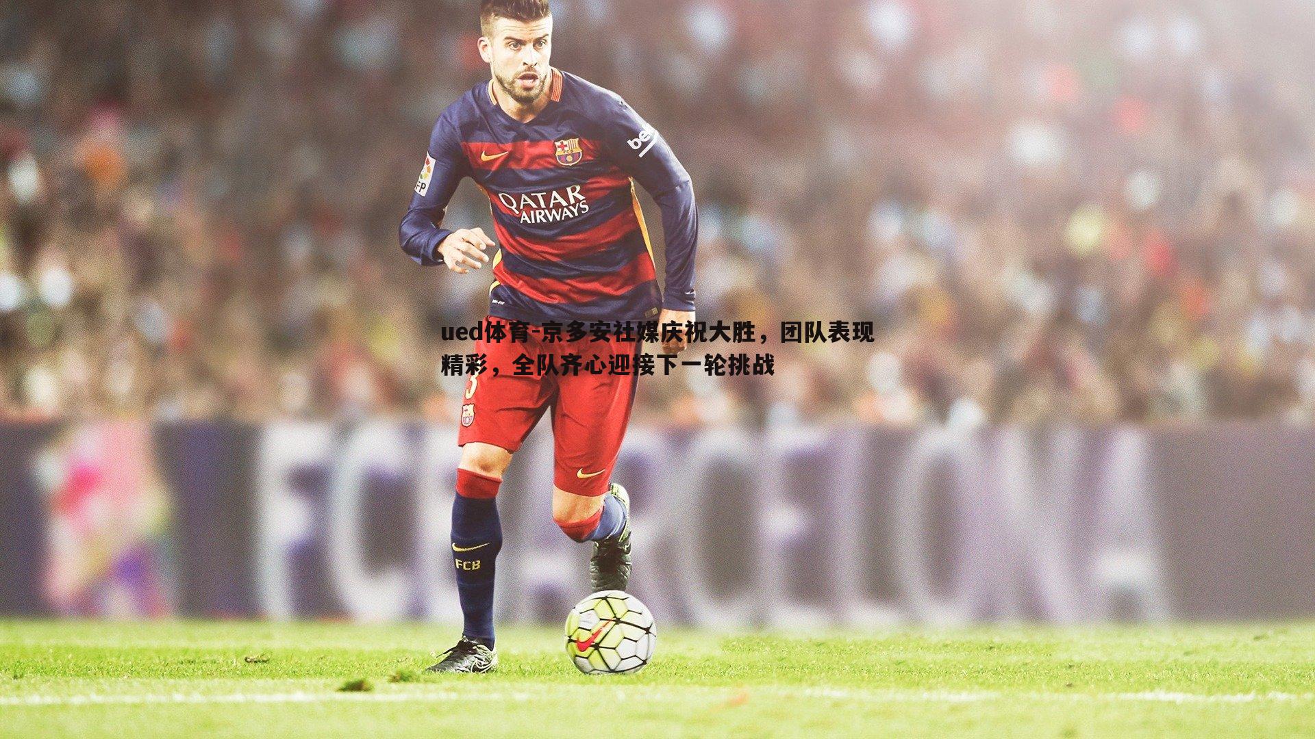 ued体育-京多安社媒庆祝大胜，团队表现精彩，全队齐心迎接下一轮挑战