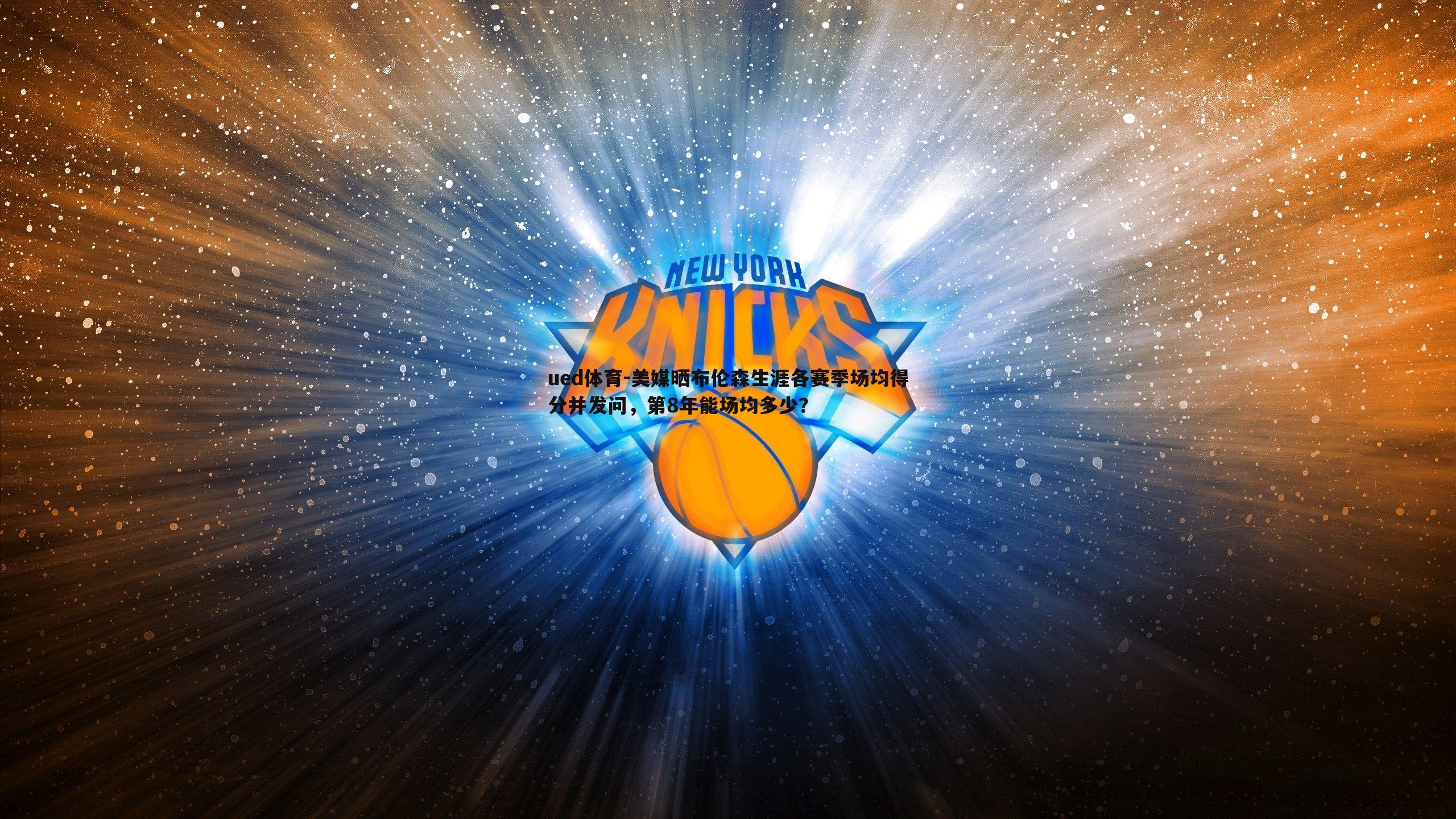 ued体育-美媒晒布伦森生涯各赛季场均得分并发问，第8年能场均多少？