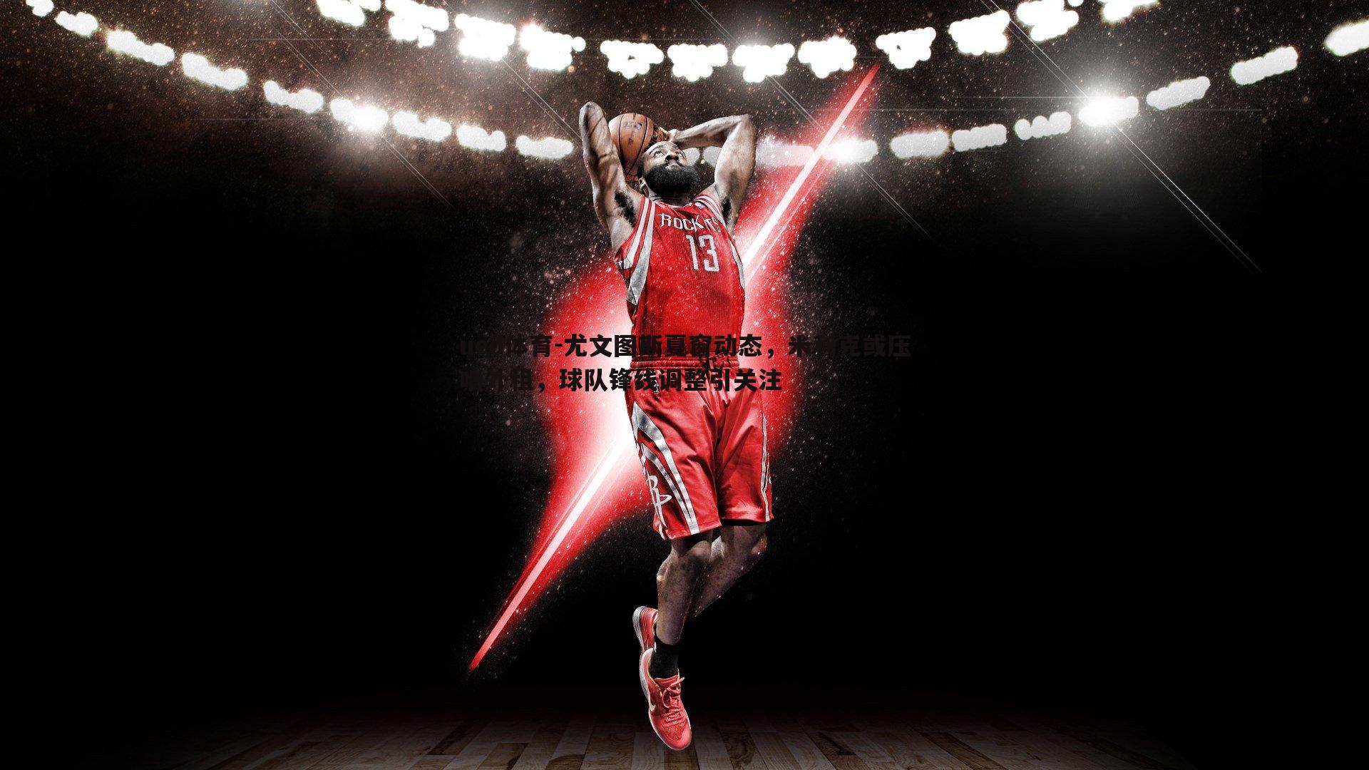 ued体育-尤文图斯夏窗动态，米利克或压哨外租，球队锋线调整引关注