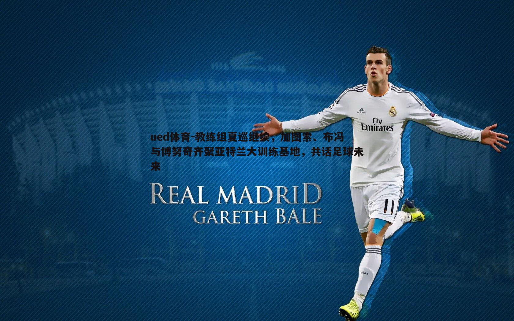 ued体育-教练组夏巡继续，加图索、布冯与博努奇齐聚亚特兰大训练基地，共话足球未来